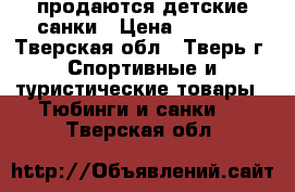 продаются детские санки › Цена ­ 1 000 - Тверская обл., Тверь г. Спортивные и туристические товары » Тюбинги и санки   . Тверская обл.